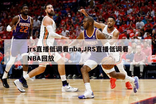 jrs直播低调看nba,JRS直播低调看NBA回放